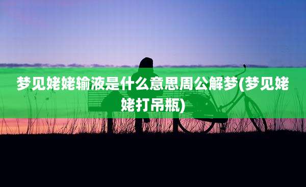 梦见姥姥输液是什么意思周公解梦(梦见姥姥打吊瓶)