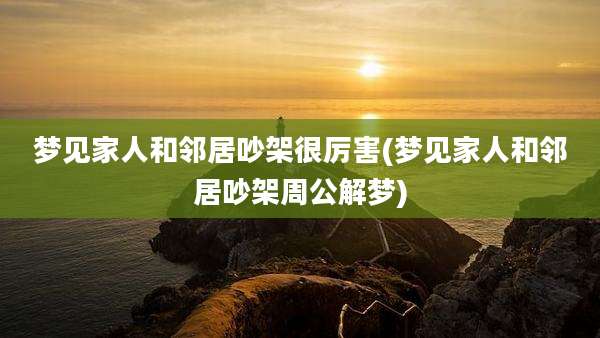 梦见家人和邻居吵架很厉害(梦见家人和邻居吵架周公解梦)