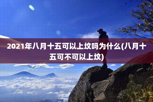 2021年八月十五可以上坟吗为什么(八月十五可不可以上坟)