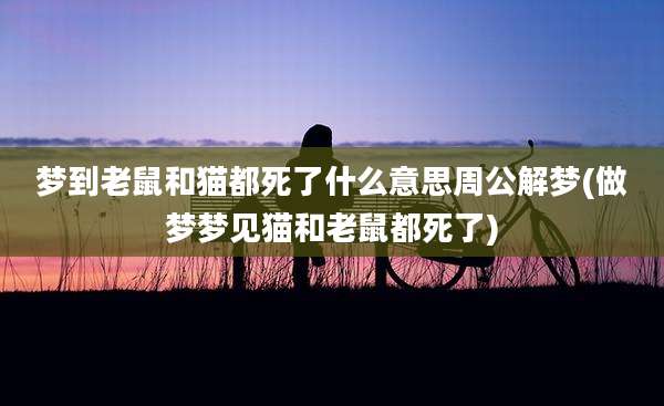 梦到老鼠和猫都死了什么意思周公解梦(做梦梦见猫和老鼠都死了)