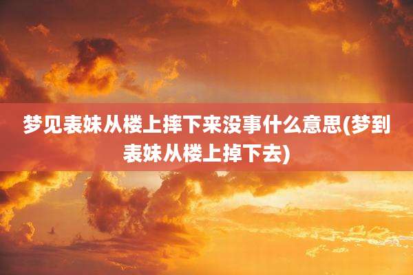 梦见表妹从楼上摔下来没事什么意思(梦到表妹从楼上掉下去)