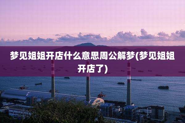 梦见姐姐开店什么意思周公解梦(梦见姐姐开店了)