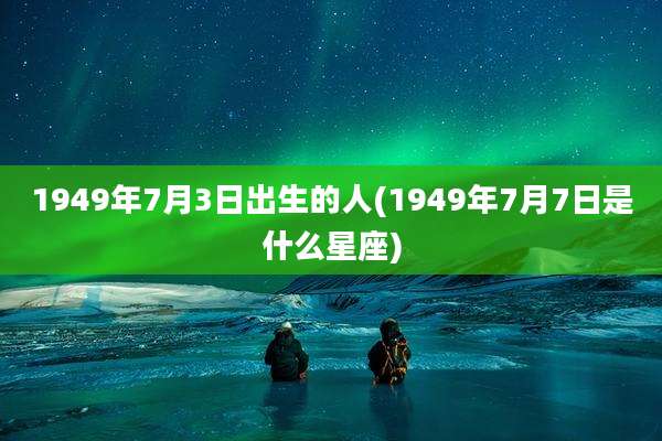 1949年7月3日出生的人(1949年7月7日是什么星座)