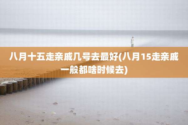 八月十五走亲戚几号去最好(八月15走亲戚一般都啥时候去)