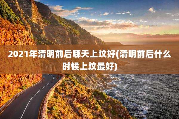 2021年清明前后哪天上坟好(清明前后什么时候上坟最好)
