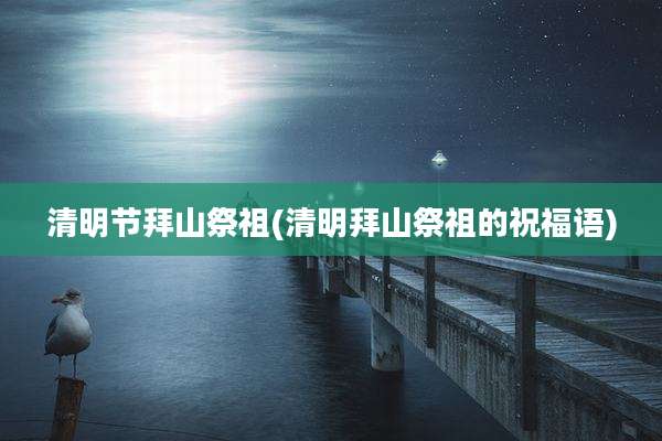 清明节拜山祭祖(清明拜山祭祖的祝福语)