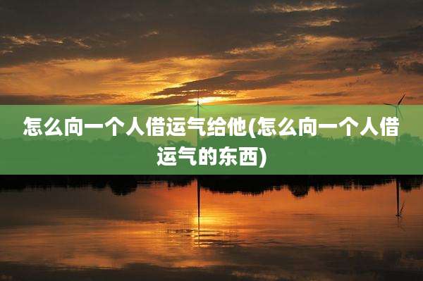怎么向一个人借运气给他(怎么向一个人借运气的东西)