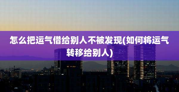 怎么把运气借给别人不被发现(如何将运气转移给别人)