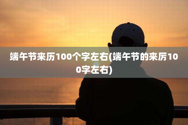 端午节来历100个字左右(端午节的来厉100字左右)