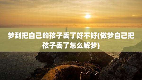 梦到把自己的孩子丢了好不好(做梦自己把孩子丢了怎么解梦)