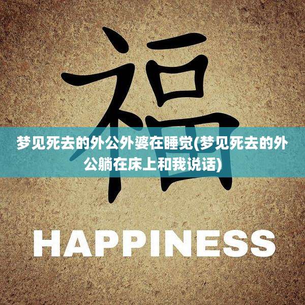 梦见死去的外公外婆在睡觉(梦见死去的外公躺在床上和我说话)