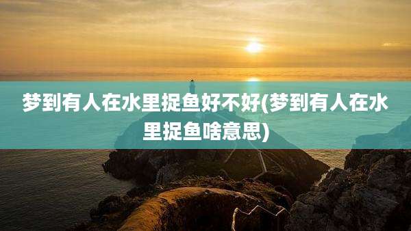 梦到有人在水里捉鱼好不好(梦到有人在水里捉鱼啥意思)