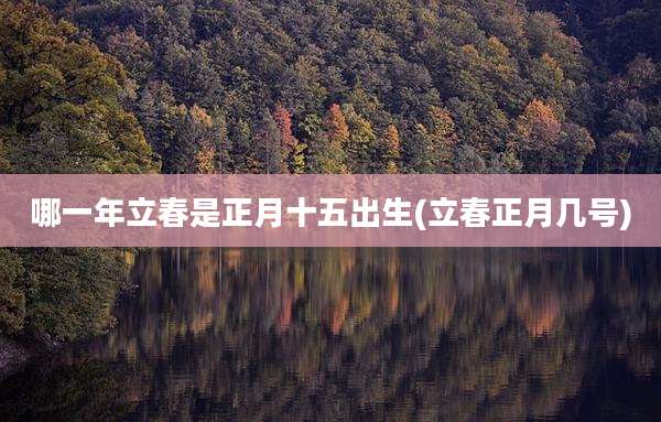 哪一年立春是正月十五出生(立春正月几号)
