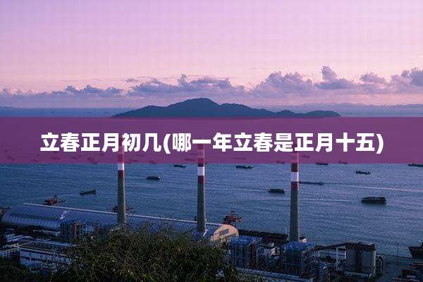 立春正月初几(哪一年立春是正月十五)