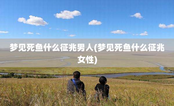 梦见死鱼什么征兆男人(梦见死鱼什么征兆女性)
