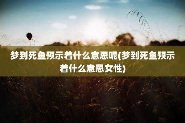 梦到死鱼预示着什么意思呢(梦到死鱼预示着什么意思女性)