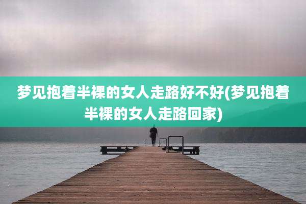 梦见抱着半裸的女人走路好不好(梦见抱着半裸的女人走路回家)