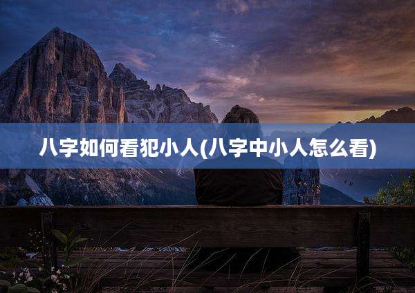 八字如何看犯小人(八字中小人怎么看)