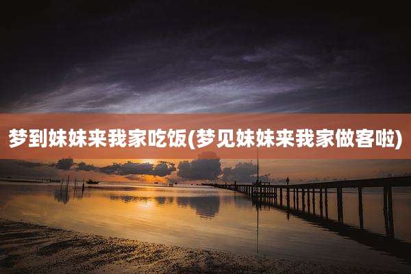 梦到妹妹来我家吃饭(梦见妹妹来我家做客啦)