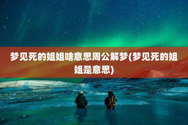 梦见死的姐姐啥意思周公解梦(梦见死的姐姐是意思)