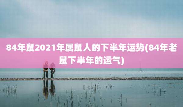 84年鼠2021年属鼠人的下半年运势(84年老鼠下半年的运气)