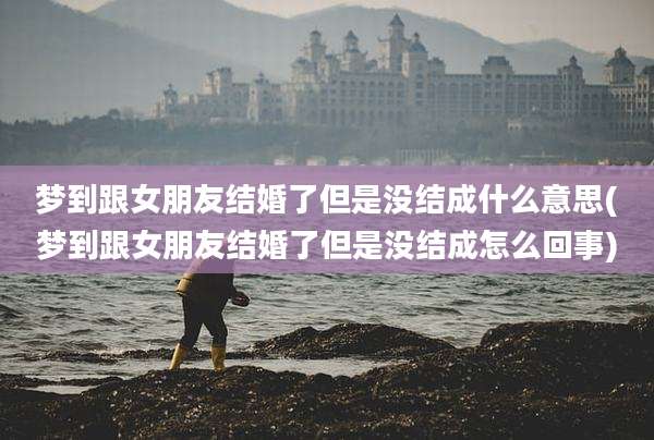 梦到跟女朋友结婚了但是没结成什么意思(梦到跟女朋友结婚了但是没结成怎么回事)