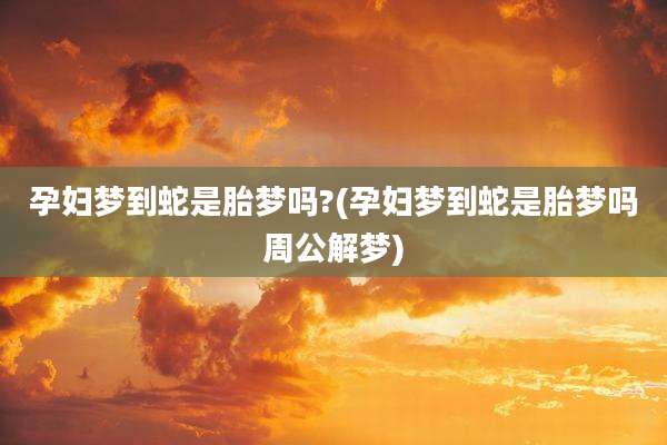 孕妇梦到蛇是胎梦吗?(孕妇梦到蛇是胎梦吗周公解梦)