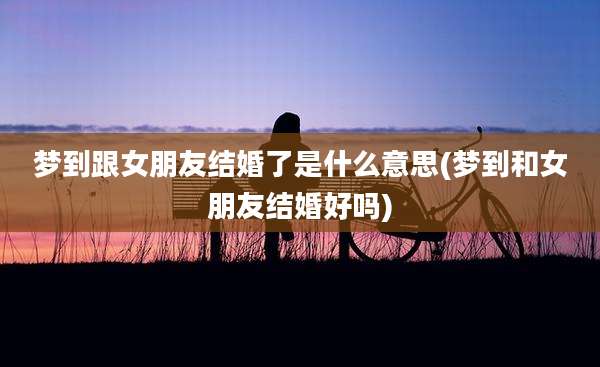 梦到跟女朋友结婚了是什么意思(梦到和女朋友结婚好吗)