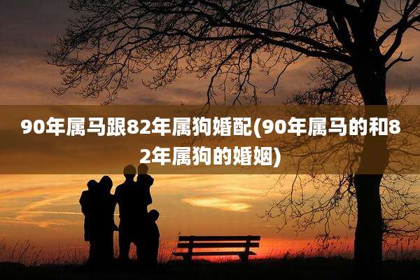 90年属马跟82年属狗婚配(90年属马的和82年属狗的婚姻)