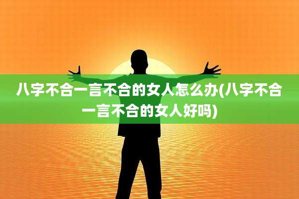 八字不合一言不合的女人怎么办(八字不合一言不合的女人好吗)