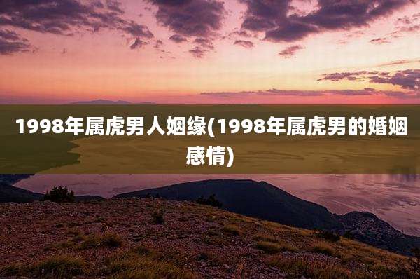 1998年属虎男人姻缘(1998年属虎男的婚姻感情)
