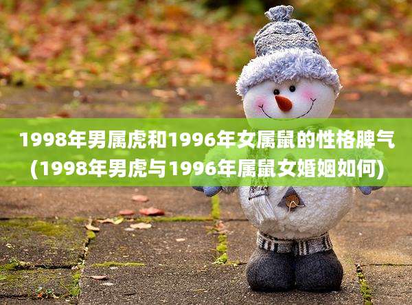1998年男属虎和1996年女属鼠的性格脾气(1998年男虎与1996年属鼠女婚姻如何)