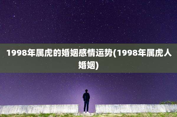 1998年属虎的婚姻感情运势(1998年属虎人婚姻)