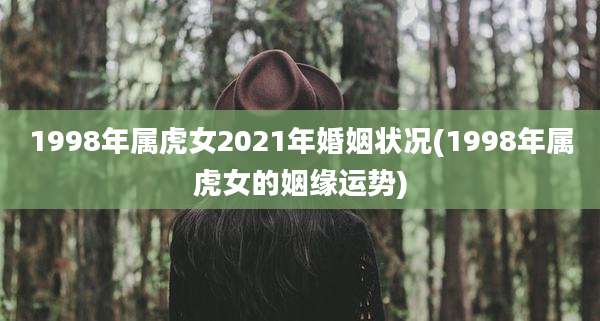 1998年属虎女2021年婚姻状况(1998年属虎女的姻缘运势)