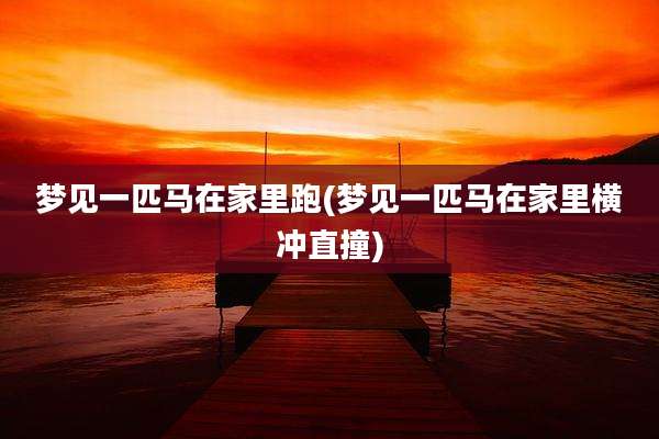 梦见一匹马在家里跑(梦见一匹马在家里横冲直撞)