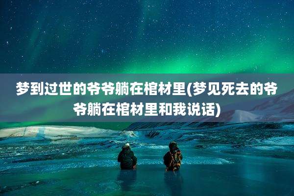 梦到过世的爷爷躺在棺材里(梦见死去的爷爷躺在棺材里和我说话)