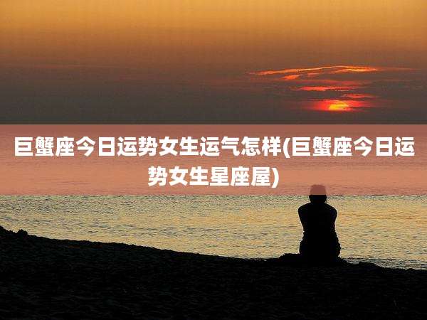 巨蟹座今日运势女生运气怎样(巨蟹座今日运势女生星座屋)