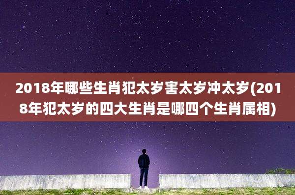 2018年哪些生肖犯太岁害太岁冲太岁(2018年犯太岁的四大生肖是哪四个生肖属相)