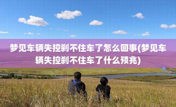 梦见车辆失控刹不住车了怎么回事(梦见车辆失控刹不住车了什么预兆)