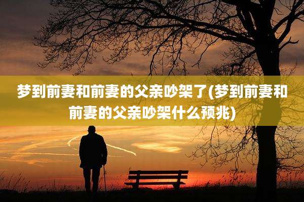 梦到前妻和前妻的父亲吵架了(梦到前妻和前妻的父亲吵架什么预兆)