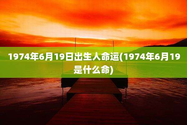 1974年6月19日出生人命运(1974年6月19是什么命)