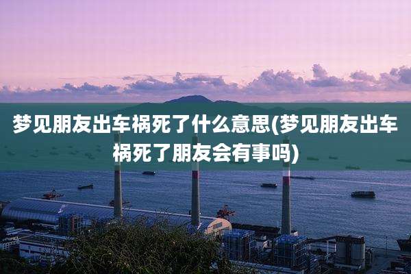 梦见朋友出车祸死了什么意思(梦见朋友出车祸死了朋友会有事吗)