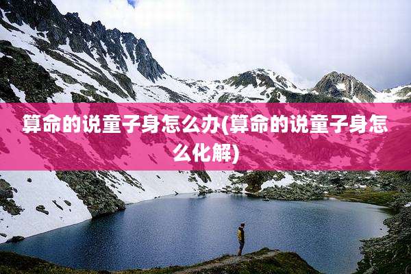 算命的说童子身怎么办(算命的说童子身怎么化解)