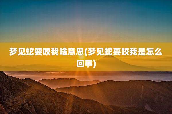 梦见蛇要咬我啥意思(梦见蛇要咬我是怎么回事)