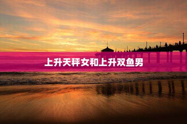上升天秤女和上升双鱼男