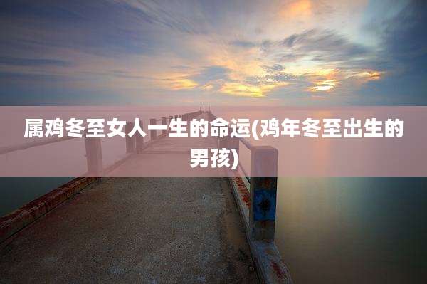 属鸡冬至女人一生的命运(鸡年冬至出生的男孩)