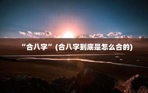 “合八字”(合八字到底是怎么合的)