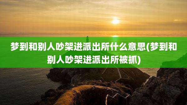梦到和别人吵架进派出所什么意思(梦到和别人吵架进派出所被抓)