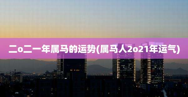 二o二一年属马的运势(属马人2o21年运气)