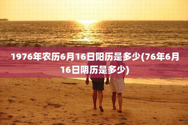 1976年农历6月16日阳历是多少(76年6月16日阴历是多少)